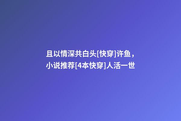 且以情深共白头[快穿]许鱼，小说推荐[4本快穿]人活一世-第1张-观点-玄机派